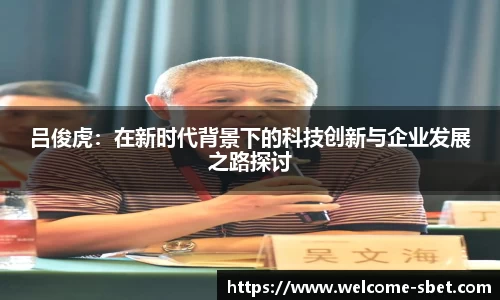 吕俊虎：在新时代背景下的科技创新与企业发展之路探讨