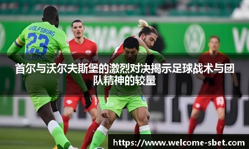 首尔与沃尔夫斯堡的激烈对决揭示足球战术与团队精神的较量